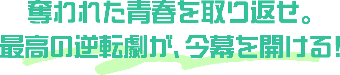 奪われた青春を取り返せ。最高の逆転劇が、今幕を開ける！