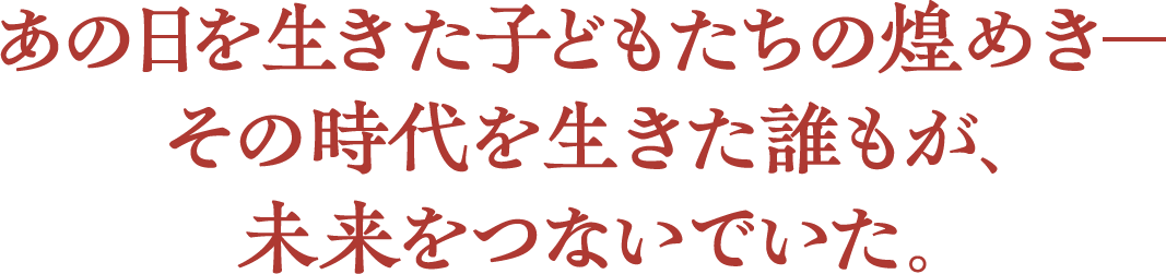 あの日を生きた子どもたちの煌めきーその時代を生きた誰もが、未来をつないでいた。